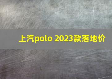 上汽polo 2023款落地价